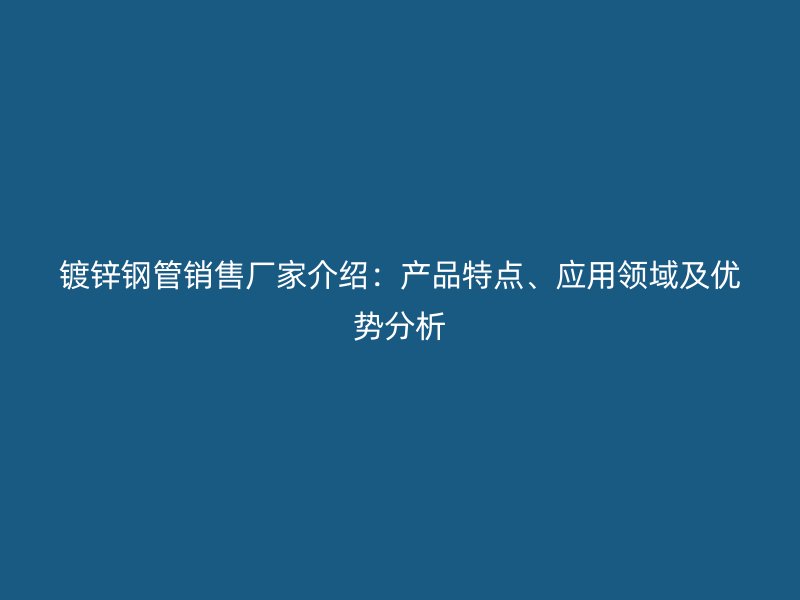 鍍鋅鋼管銷售廠家介紹：產(chǎn)品特點(diǎn)、應(yīng)用領(lǐng)域及優(yōu)勢(shì)分析
