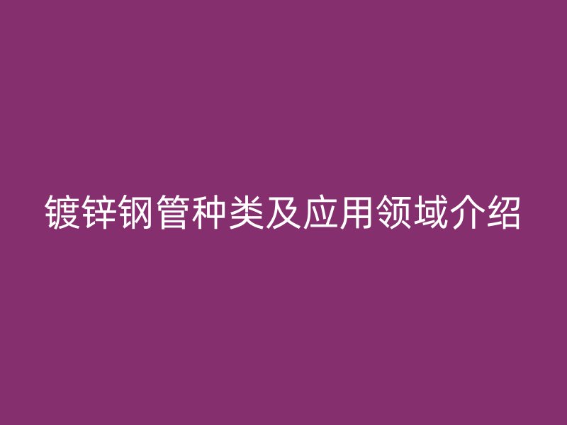 鍍鋅鋼管種類及應(yīng)用領(lǐng)域介紹