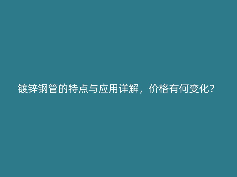 鍍鋅鋼管的特點(diǎn)與應(yīng)用詳解，價(jià)格有何變化？