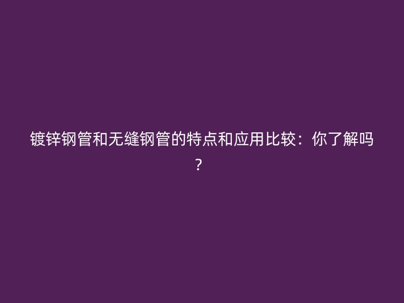 鍍鋅鋼管和無(wú)縫鋼管的特點(diǎn)和應(yīng)用比較：你了解嗎？