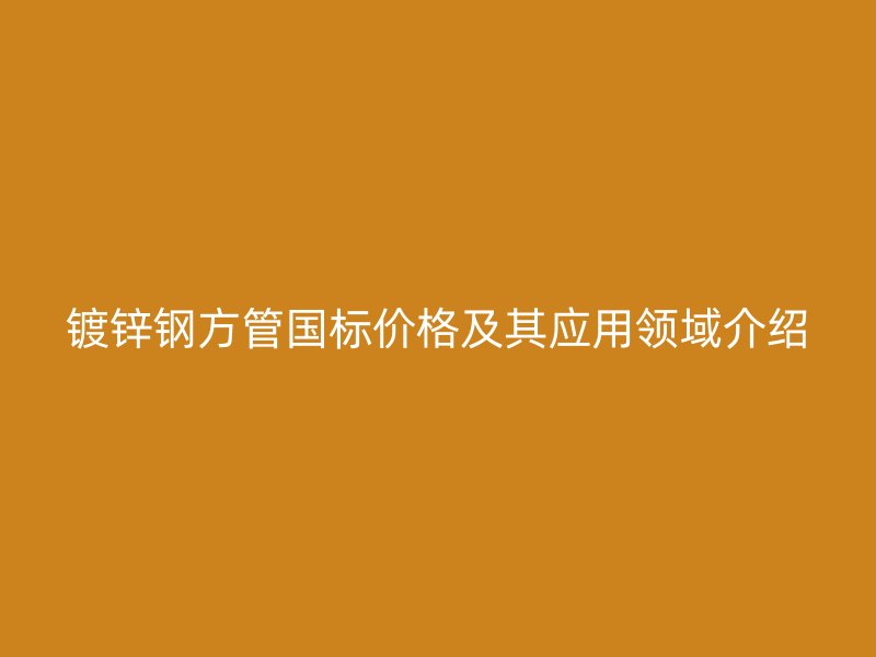 鍍鋅鋼方管國(guó)標(biāo)價(jià)格及其應(yīng)用領(lǐng)域介紹