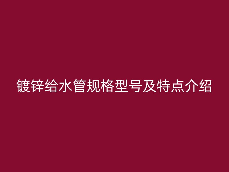 鍍鋅給水管規(guī)格型號及特點介紹