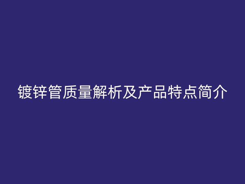 鍍鋅管質(zhì)量解析及產(chǎn)品特點(diǎn)簡介