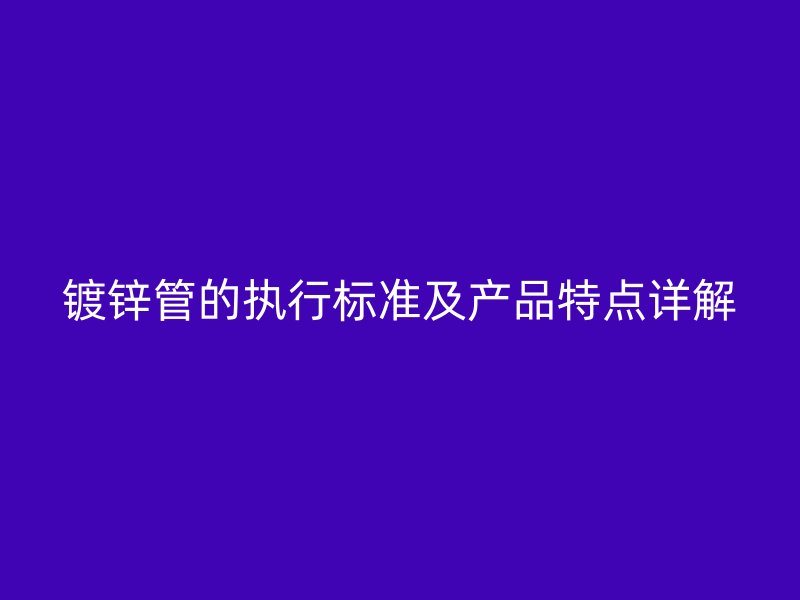 鍍鋅管的執(zhí)行標(biāo)準(zhǔn)及產(chǎn)品特點(diǎn)詳解