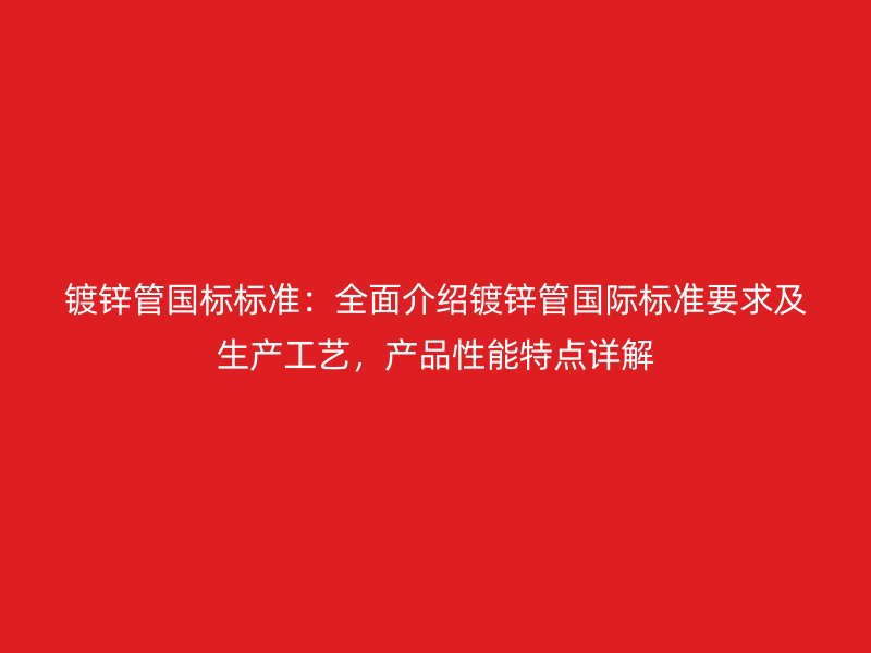鍍鋅管國(guó)標(biāo)標(biāo)準(zhǔn)：全面介紹鍍鋅管國(guó)際標(biāo)準(zhǔn)要求及生產(chǎn)工藝，產(chǎn)品性能特點(diǎn)詳解