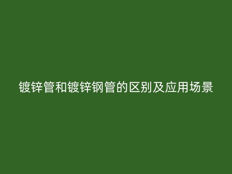 鍍鋅管和鍍鋅鋼管的區(qū)別及應用場景