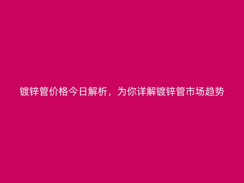 鍍鋅管價格今日解析，為你詳解鍍鋅管市場趨勢