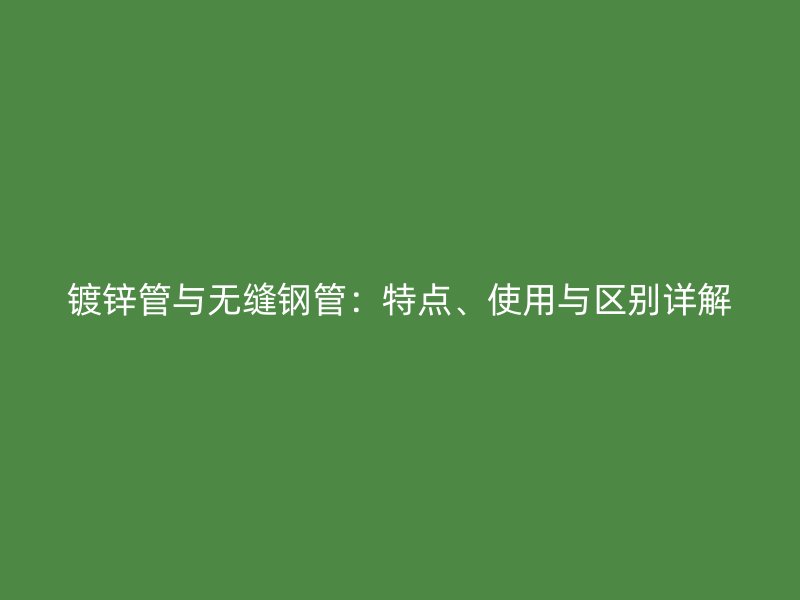 鍍鋅管與無縫鋼管：特點、使用與區(qū)別詳解