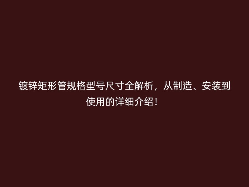 鍍鋅矩形管規(guī)格型號尺寸全解析，從制造、安裝到使用的詳細介紹！