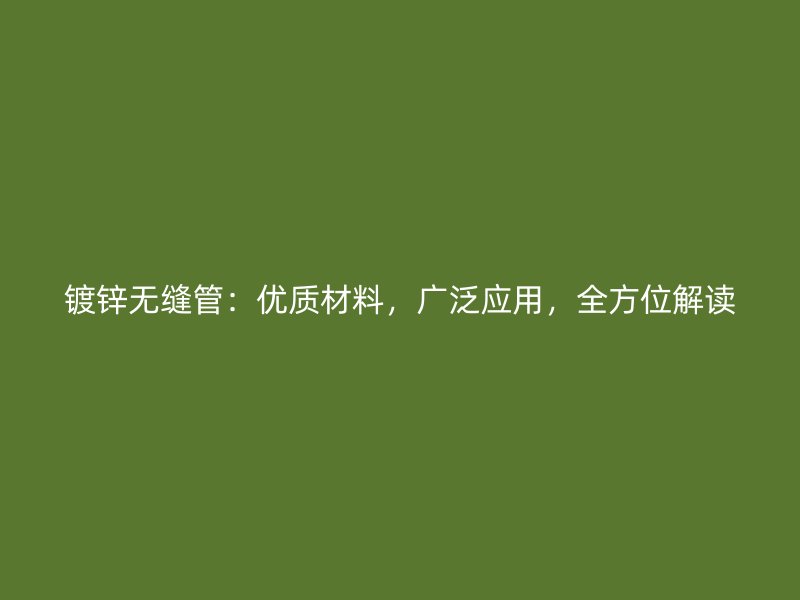 鍍鋅無(wú)縫管：優(yōu)質(zhì)材料，廣泛應(yīng)用，全方位解讀