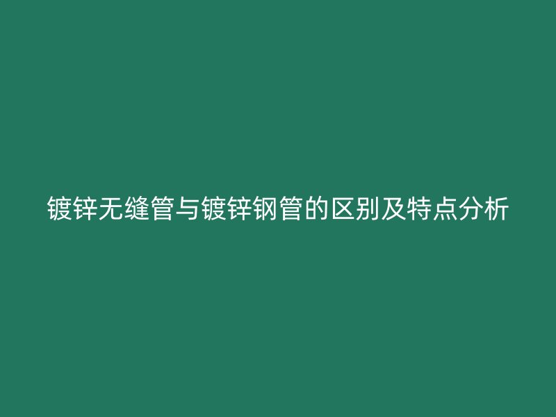 鍍鋅無縫管與鍍鋅鋼管的區(qū)別及特點(diǎn)分析