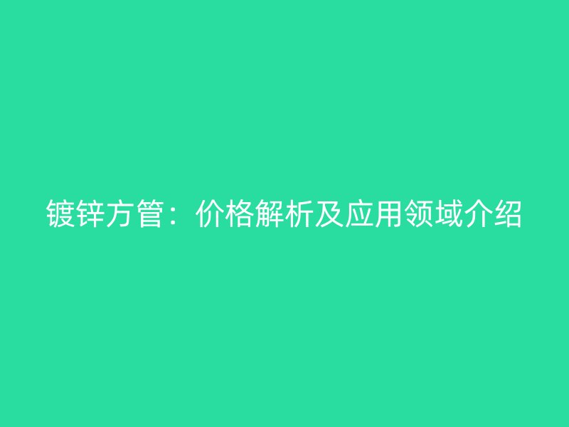 鍍鋅方管:價格解析及應(yīng)用領(lǐng)域介紹