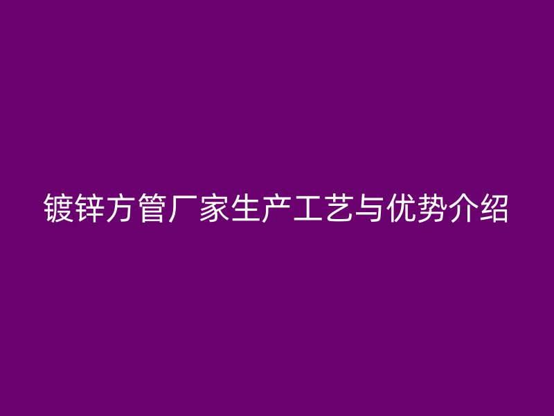 鍍鋅方管廠家生產(chǎn)工藝與優(yōu)勢(shì)介紹