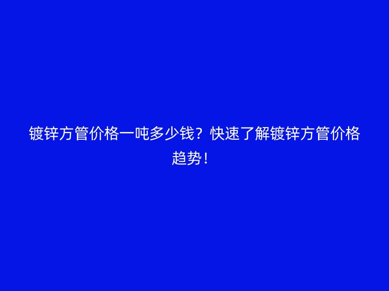 鍍鋅方管價格一噸多少錢？快速了解鍍鋅方管價格趨勢！