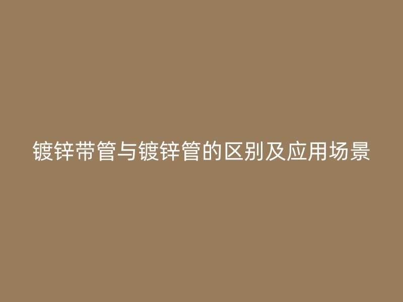 鍍鋅帶管與鍍鋅管的區(qū)別及應用場景