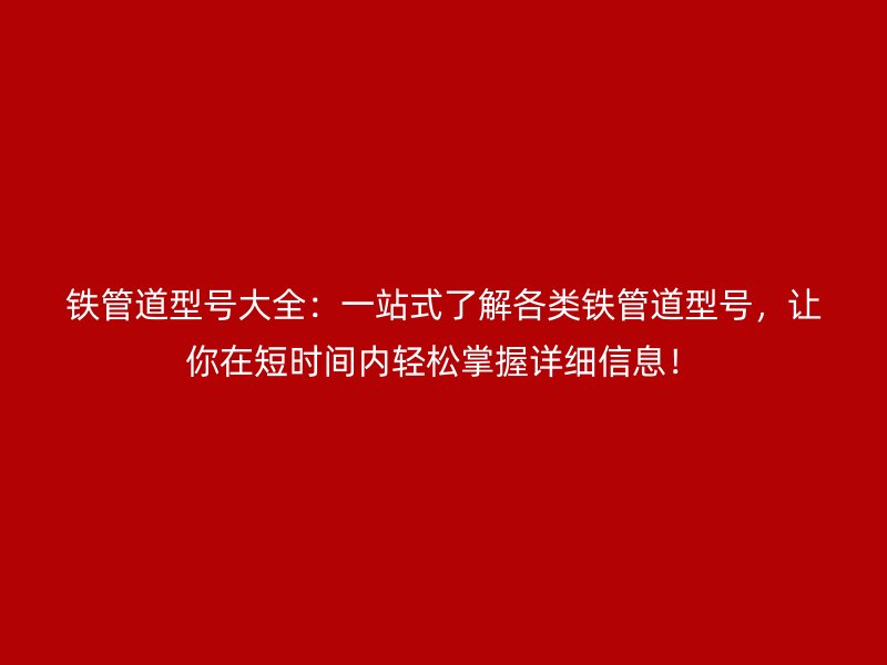 鐵管道型號(hào)大全：一站式了解各類鐵管道型號(hào)，讓你在短時(shí)間內(nèi)輕松掌握詳細(xì)信息！