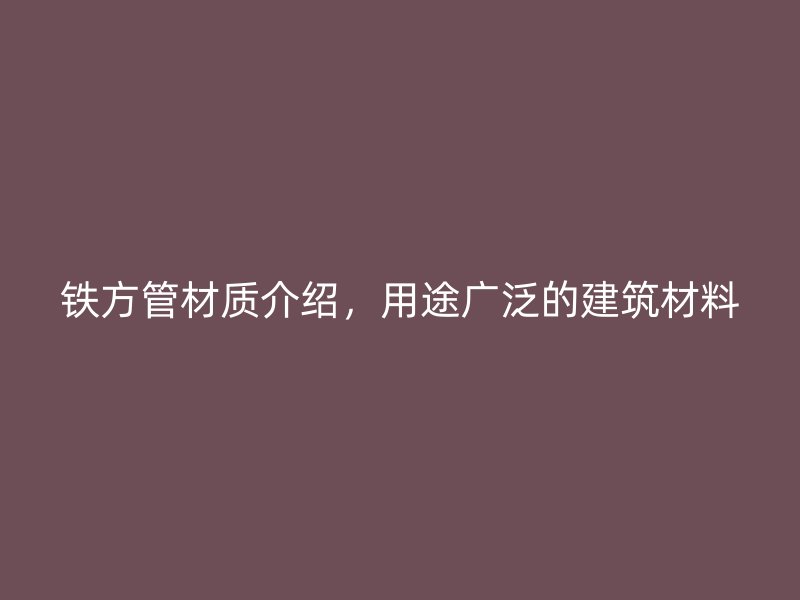 鐵方管材質(zhì)介紹，用途廣泛的建筑材料
