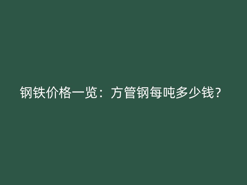 鋼鐵價格一覽：方管鋼每噸多少錢？