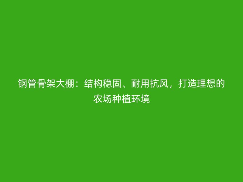 鋼管骨架大棚：結(jié)構(gòu)穩(wěn)固、耐用抗風(fēng)，打造理想的農(nóng)場種植環(huán)境