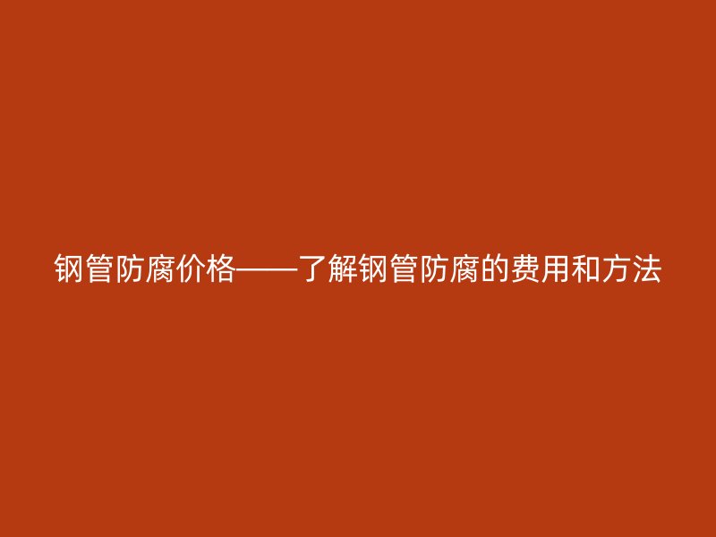 鋼管防腐價(jià)格——了解鋼管防腐的費(fèi)用和方法