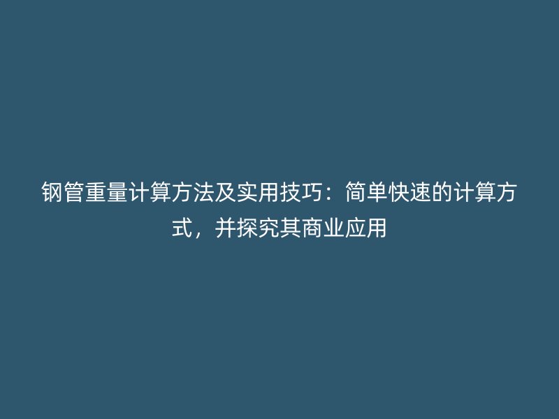 鋼管重量計(jì)算方法及實(shí)用技巧：簡單快速的計(jì)算方式，并探究其商業(yè)應(yīng)用