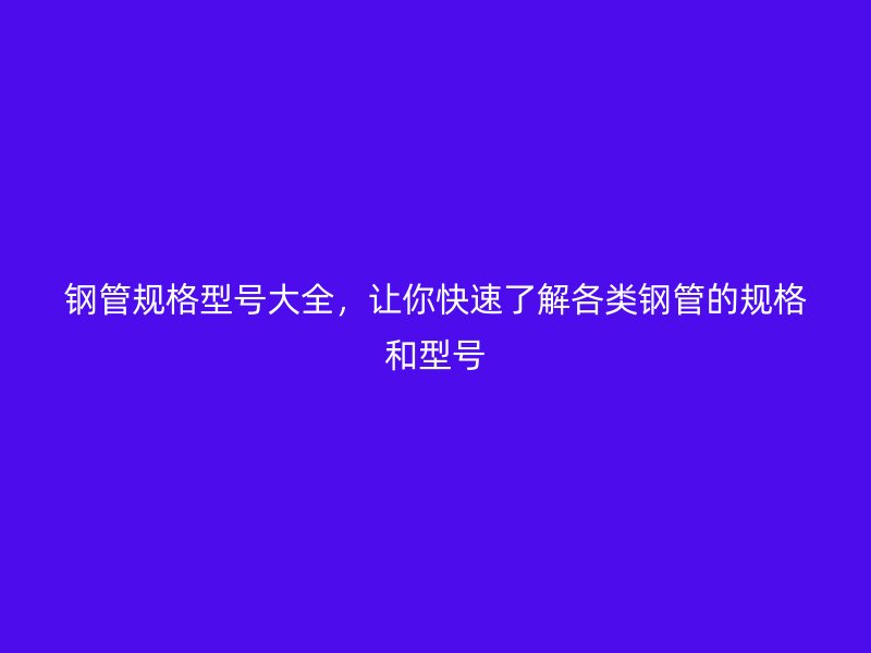 鋼管規(guī)格型號(hào)大全，讓你快速了解各類鋼管的規(guī)格和型號(hào)