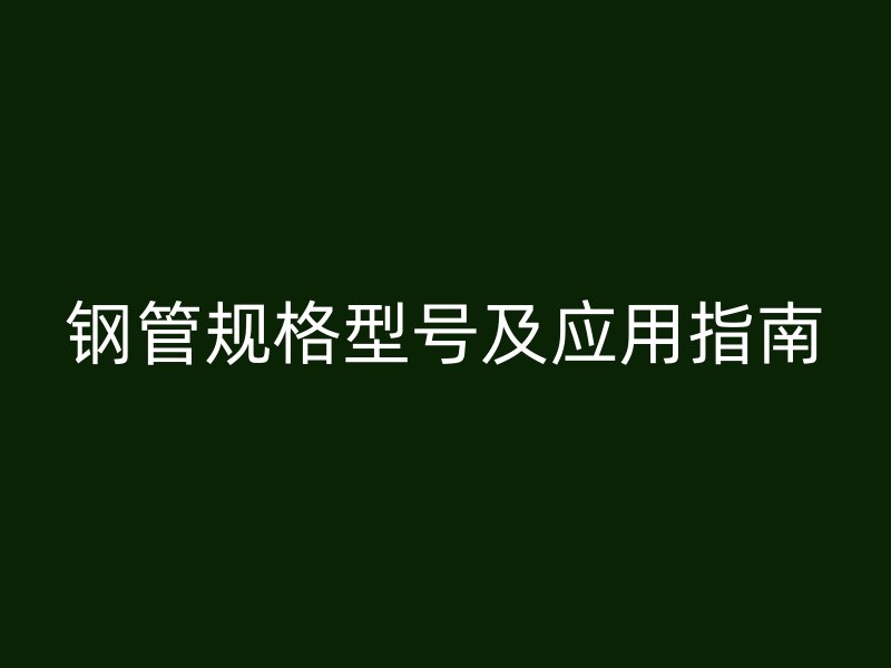 鋼管規(guī)格型號及應(yīng)用指南