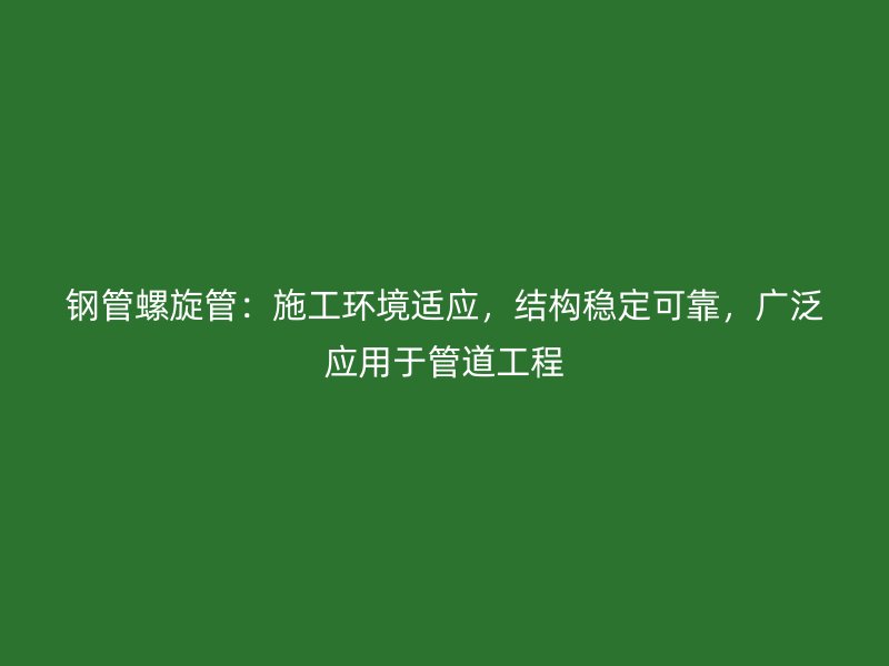 鋼管螺旋管：施工環(huán)境適應，結(jié)構(gòu)穩(wěn)定可靠，廣泛應用于管道工程