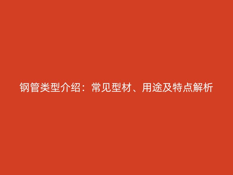 鋼管類型介紹：常見型材、用途及特點解析