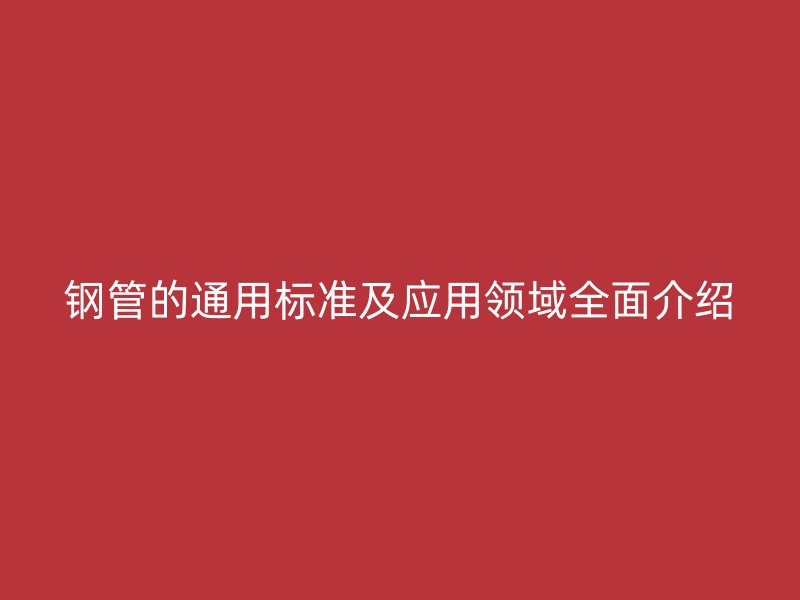 鋼管的通用標(biāo)準及應(yīng)用領(lǐng)域全面介紹
