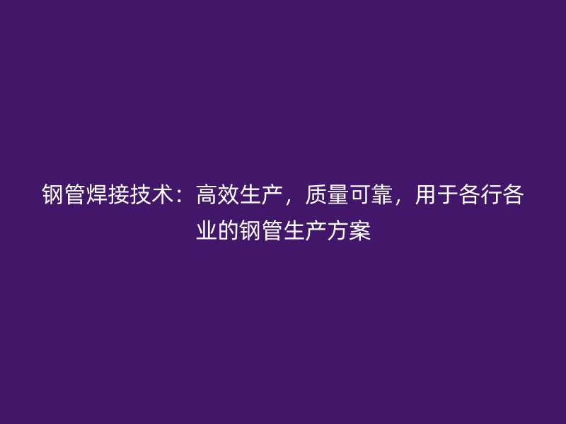 鋼管焊接技術(shù)：高效生產(chǎn)，質(zhì)量可靠，用于各行各業(yè)的鋼管生產(chǎn)方案