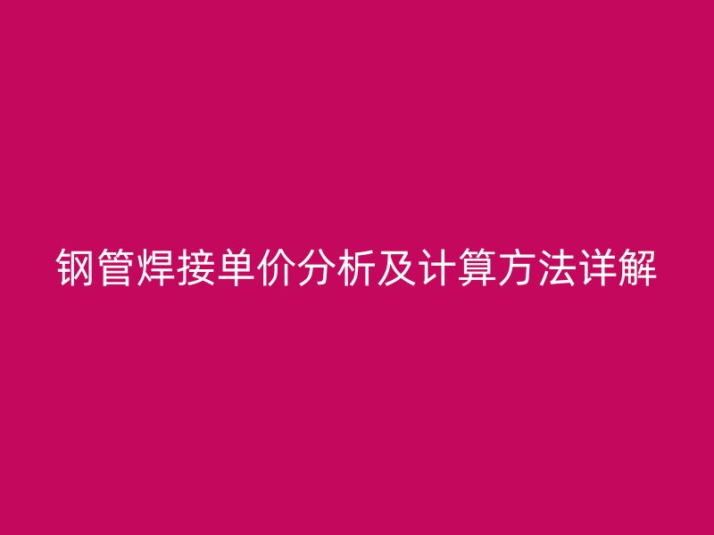 鋼管焊接單價(jià)分析及計(jì)算方法詳解