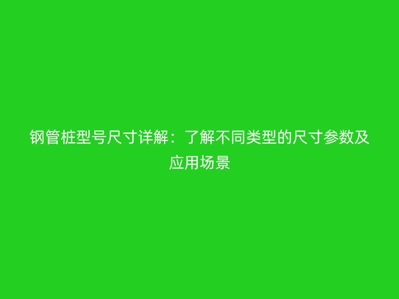 鋼管樁型號尺寸詳解：了解不同類型的尺寸參數(shù)及應用場景
