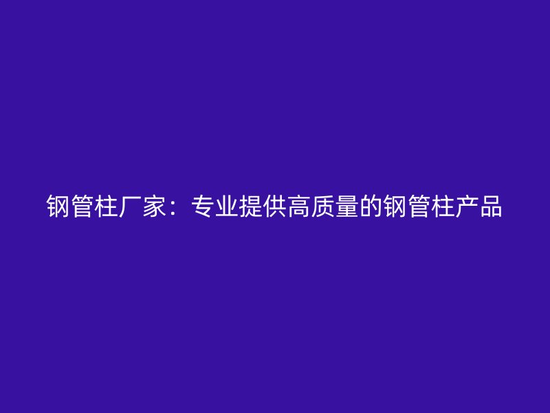 鋼管柱廠家：專業(yè)提供高質(zhì)量的鋼管柱產(chǎn)品