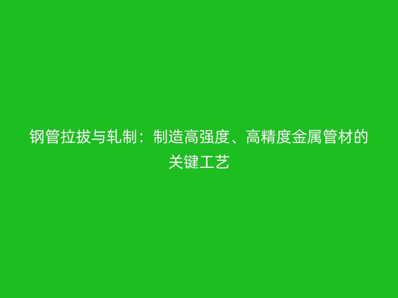 鋼管拉拔與軋制：制造高強度、高精度金屬管材的關(guān)鍵工藝
