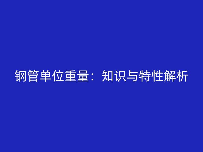 鋼管單位重量：知識(shí)與特性解析