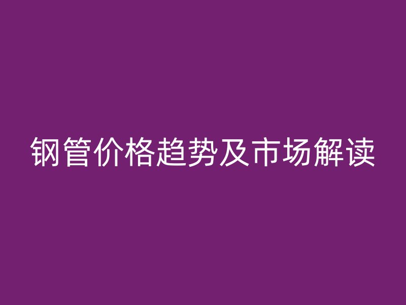 鋼管價(jià)格趨勢及市場解讀