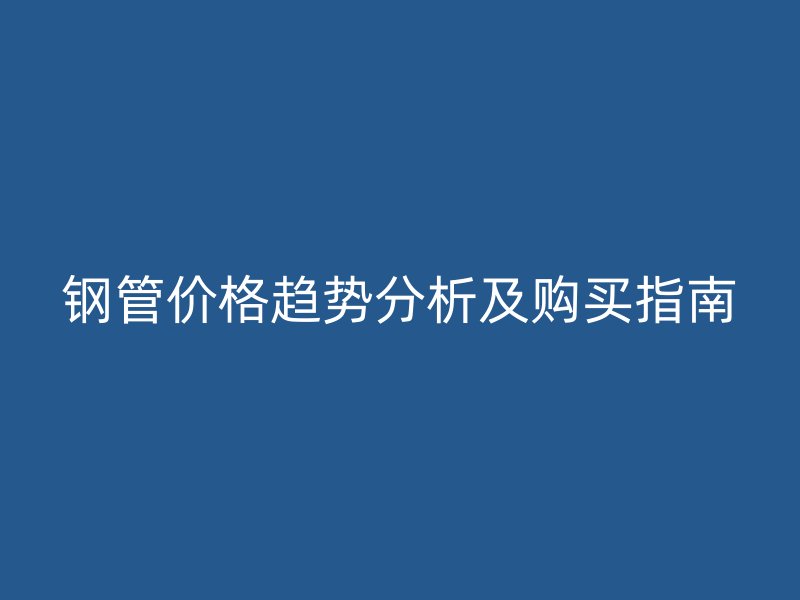 鋼管價(jià)格趨勢(shì)分析及購買指南