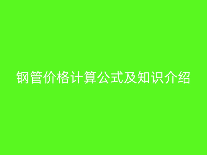 鋼管價(jià)格計(jì)算公式及知識介紹