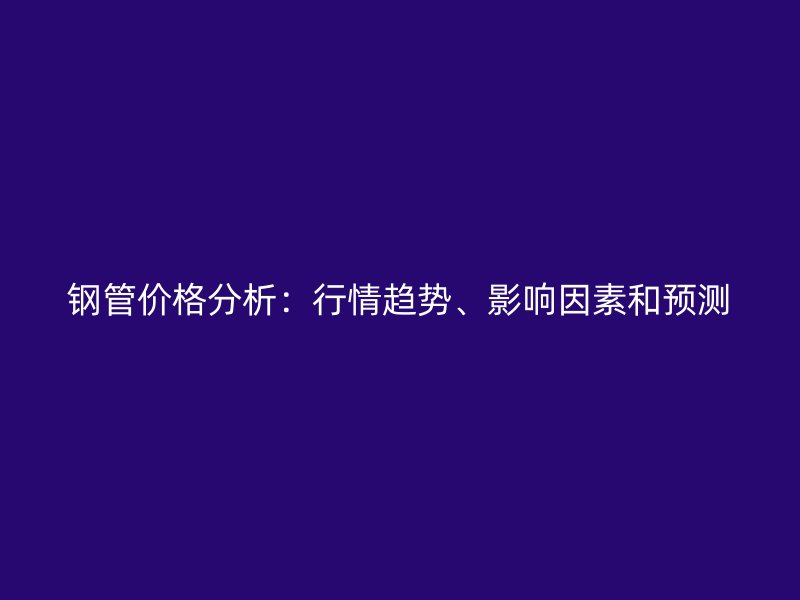 鋼管價格分析：行情趨勢、影響因素和預測