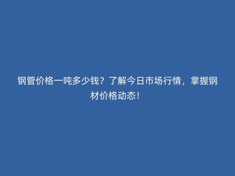 鋼管價格一噸多少錢？了解今日市場行情，掌握鋼材價格動態(tài)！