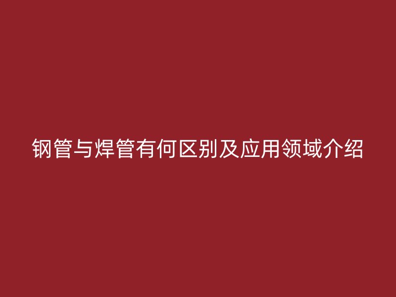 鋼管與焊管有何區(qū)別及應(yīng)用領(lǐng)域介紹