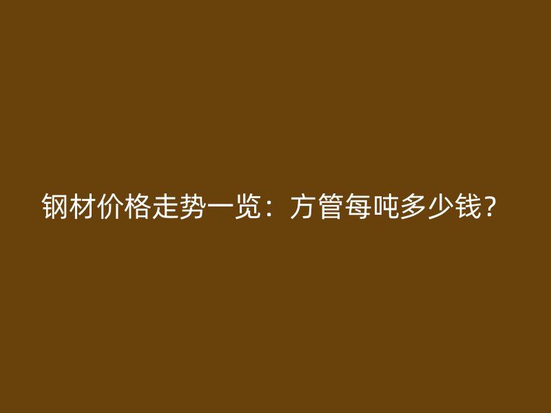 鋼材價(jià)格走勢(shì)一覽：方管每噸多少錢(qián)？