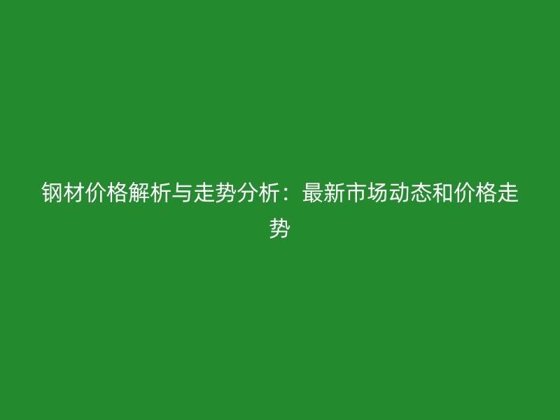 鋼材價格解析與走勢分析：最新市場動態(tài)和價格走勢