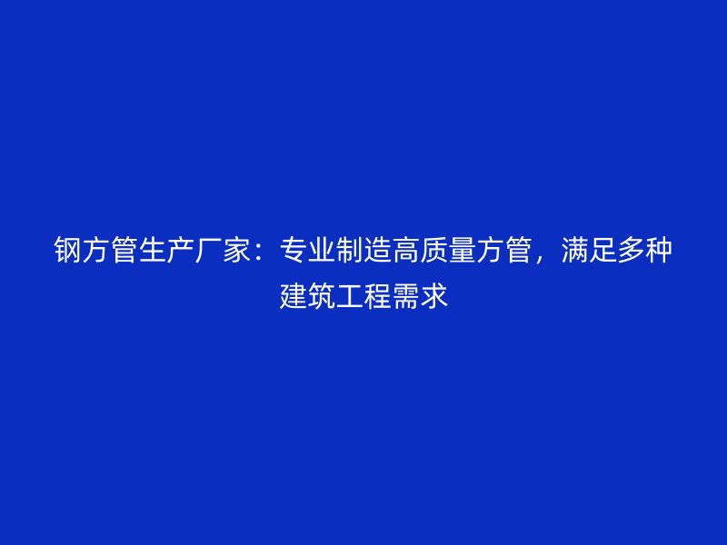 鋼方管生產(chǎn)廠家：專(zhuān)業(yè)制造高質(zhì)量方管，滿(mǎn)足多種建筑工程需求