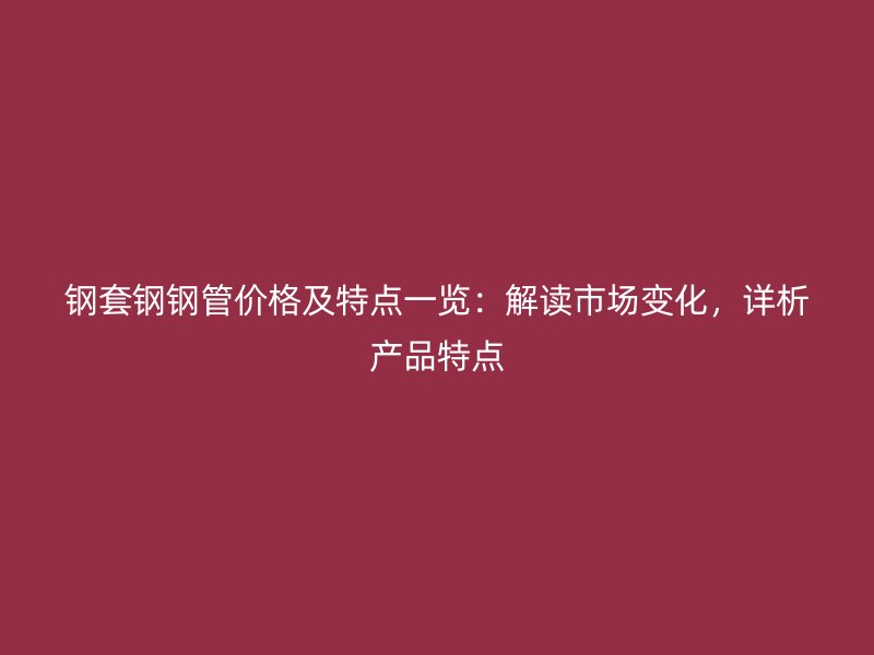 鋼套鋼鋼管價(jià)格及特點(diǎn)一覽：解讀市場變化，詳析產(chǎn)品特點(diǎn)