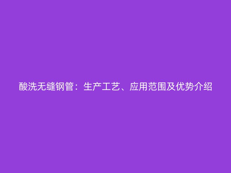 酸洗無縫鋼管：生產(chǎn)工藝、應(yīng)用范圍及優(yōu)勢介紹