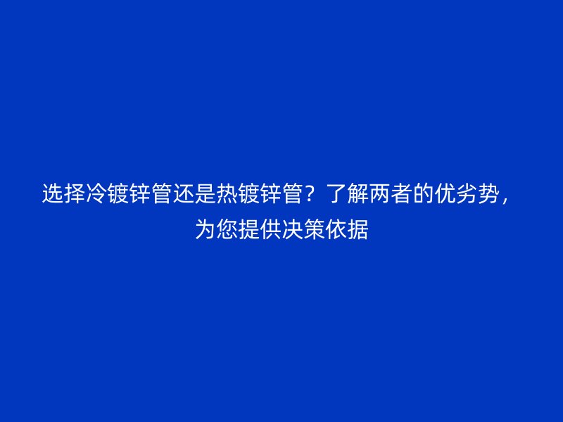 選擇冷鍍鋅管還是熱鍍鋅管？了解兩者的優(yōu)劣勢(shì)，為您提供決策依據(jù)