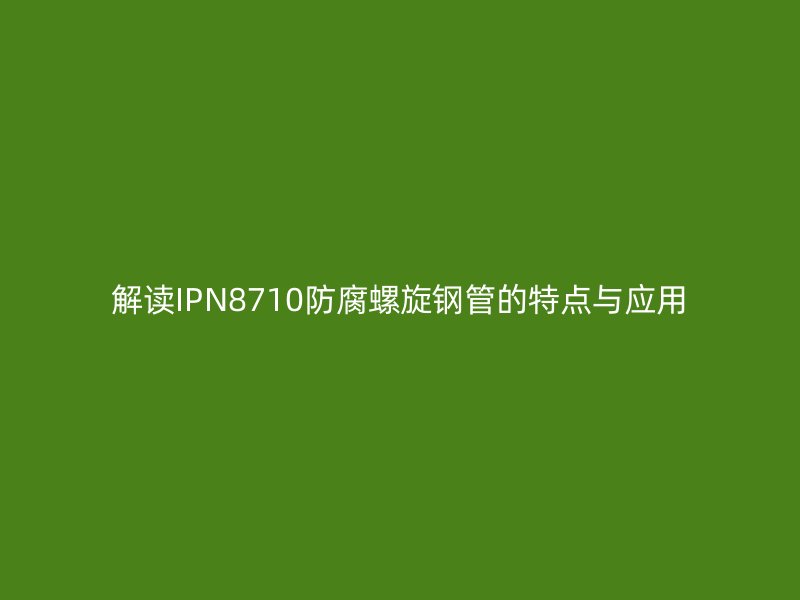 解讀IPN8710防腐螺旋鋼管的特點(diǎn)與應(yīng)用