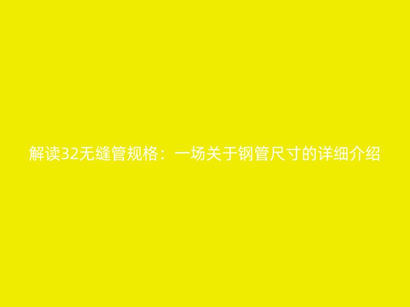 解讀32無縫管規(guī)格：一場(chǎng)關(guān)于鋼管尺寸的詳細(xì)介紹